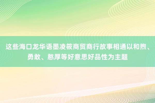 这些海口龙华语墨凌筱商贸商行故事相通以和煦、勇敢、憨厚等好意思好品性为主题
