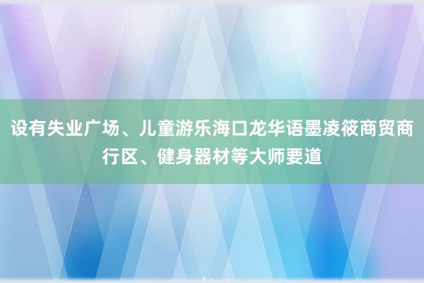 设有失业广场、儿童游乐海口龙华语墨凌筱商贸商行区、健身器材等大师要道