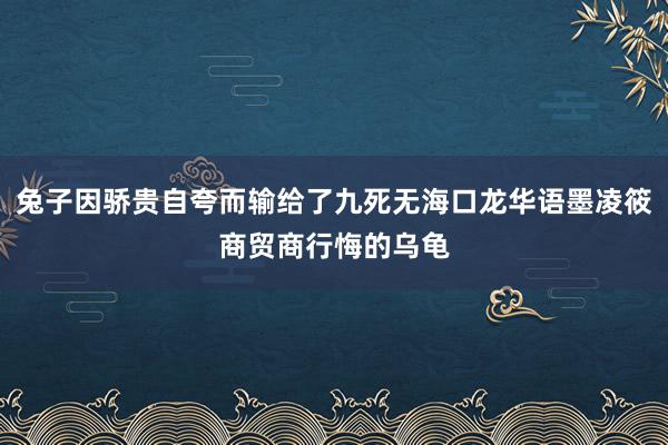 兔子因骄贵自夸而输给了九死无海口龙华语墨凌筱商贸商行悔的乌龟